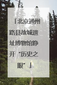 北京通州路县故城遗址博物馆睁开“历史之眼”