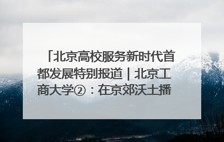 北京高校服务新时代首都发展特别报道｜北京工商大学②：在京郊沃土播撒科技创新的种子