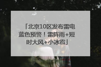 北京10区发布雷电蓝色预警！雷阵雨+短时大风+小冰雹
