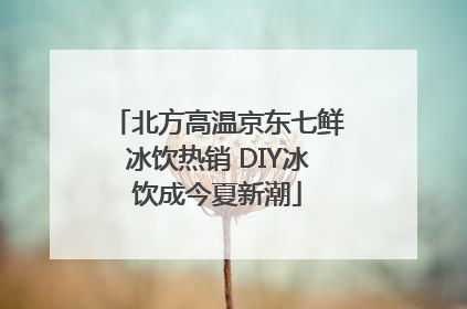 北方高温京东七鲜冰饮热销 DIY冰饮成今夏新潮