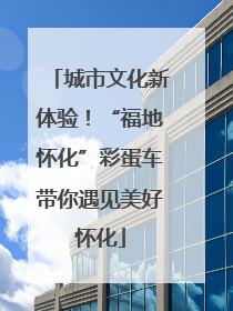 城市文化新体验！“福地怀化”彩蛋车带你遇见美好怀化