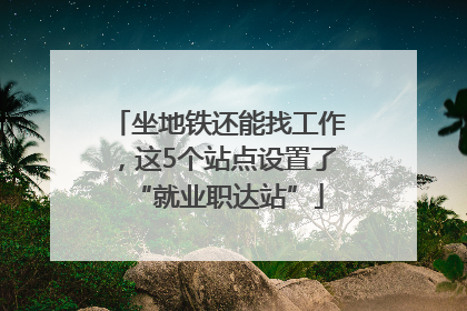 坐地铁还能找工作，这5个站点设置了“就业职达站”