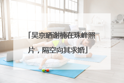 吴京晒谢楠在珠峰照片，隔空向其求婚
