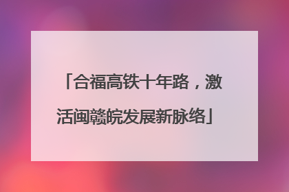 合福高铁十年路，激活闽赣皖发展新脉络