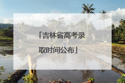 吉林省高考录取时间公布