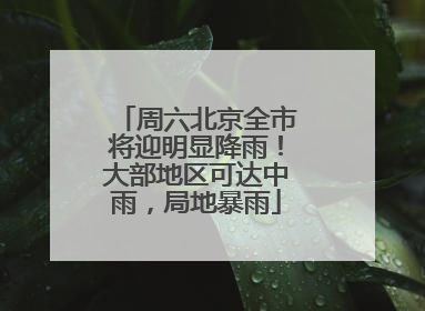 周六北京全市将迎明显降雨！大部地区可达中雨，局地暴雨