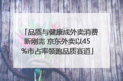 品质与健康成外卖消费新刚需 京东外卖以45%市占率领跑品质赛道