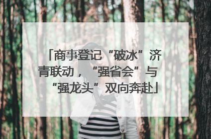 商事登记“破冰”济青联动，“强省会”与“强龙头”双向奔赴