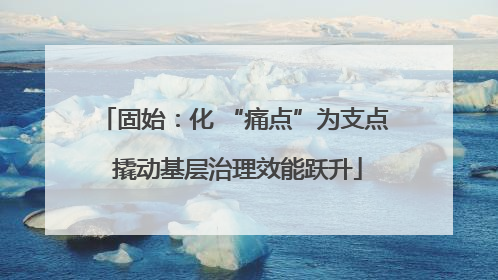 固始：化 “痛点”为支点 撬动基层治理效能跃升