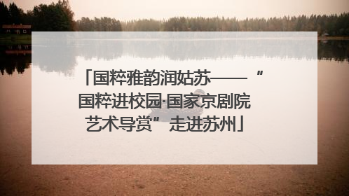 国粹雅韵润姑苏——“国粹进校园·国家京剧院艺术导赏”走进苏州