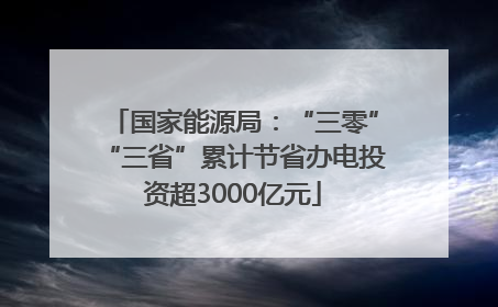 国家能源局：“三零”“三省”累计节省办电投资超3000亿元