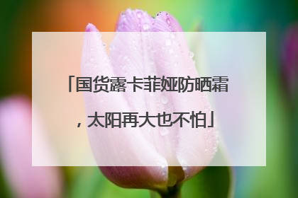国货露卡菲娅防晒霜，太阳再大也不怕