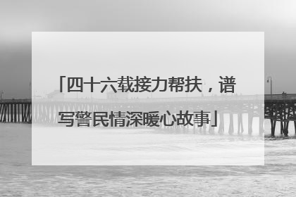四十六载接力帮扶，谱写警民情深暖心故事