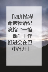 四川省革命博物馆纪念馆“一馆一课”工作推进会在巴中召开