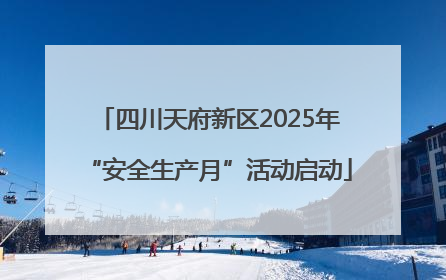 四川天府新区2025年“安全生产月”活动启动