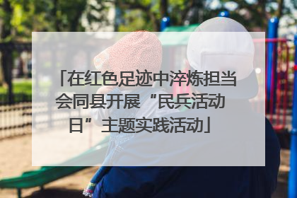 在红色足迹中淬炼担当 会同县开展“民兵活动日”主题实践活动