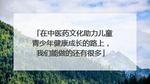 在中医药文化助力儿童青少年健康成长的路上，我们能做的还有很多