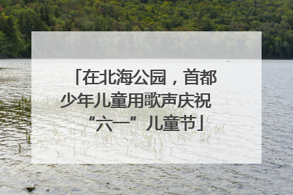 在北海公园，首都少年儿童用歌声庆祝“六一”儿童节