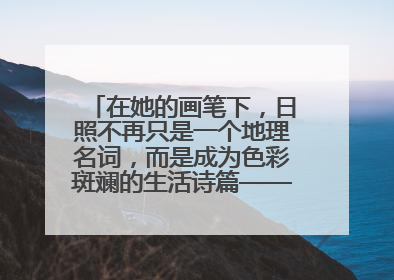 在她的画笔下，日照不再只是一个地理名词，而是成为色彩斑斓的生活诗篇——一位“90后”女孩对日照的深情告白