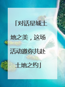 对话星城土地之美，这场活动邀你共赴土地之约