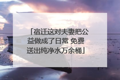 宿迁这对夫妻把公益做成了日常 免费送出纯净水万余桶