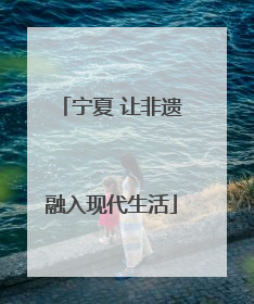宁夏 让非遗融入现代生活