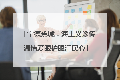 宁德蕉城：海上义诊传温情爱眼护眼润民心