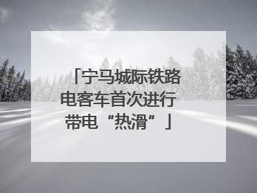 宁马城际铁路电客车首次进行带电“热滑”