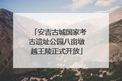 安吉古城国家考古遗址公园八亩墩越王陵正式开放