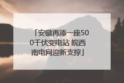 安徽再添一座500千伏变电站 皖西南电网迎新支撑