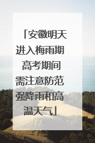 安徽明天进入梅雨期 高考期间需注意防范强降雨和高温天气