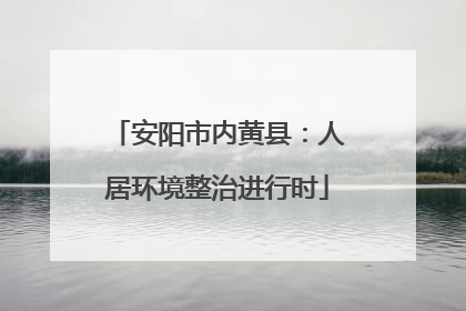 安阳市内黄县：人居环境整治进行时