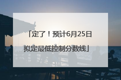 定了！预计6月25日拟定最低控制分数线