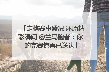 定格赛事盛况 还原精彩瞬间 @兰马跑者：你的完赛惊喜已送达
