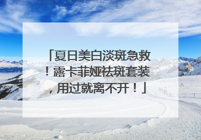 夏日美白淡斑急救！露卡菲娅祛斑套装，用过就离不开！
