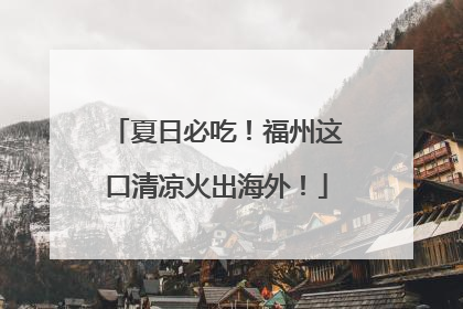 夏日必吃！福州这口清凉火出海外！