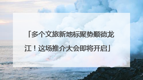 多个文旅新地标聚势顺德龙江！这场推介大会即将开启