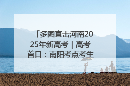 多图直击河南2025年新高考｜高考首日：南阳考点考生信心满满迎战