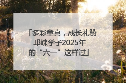 多彩童真，成长礼赞 邛崃学子2025年的“六一”这样过