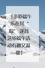 多彩端午 乐在其“粽” 遂昌这场端午活动有趣又温馨