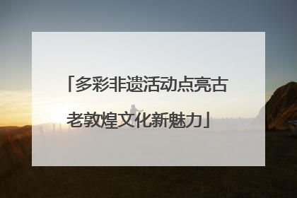 多彩非遗活动点亮古老敦煌文化新魅力