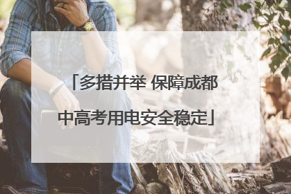 多措并举 保障成都中高考用电安全稳定