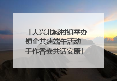 大兴北臧村镇举办镇企共建端午活动 手作香囊共话安康