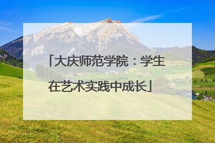 大庆师范学院：学生在艺术实践中成长