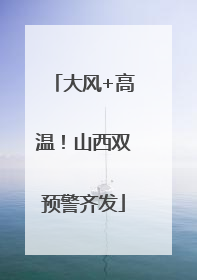 大风+高温！山西双预警齐发