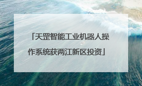天罡智能工业机器人操作系统获两江新区投资