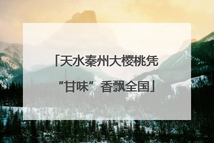 天水秦州大樱桃凭“甘味”香飘全国