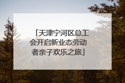 天津宁河区总工会开启新业态劳动者亲子欢乐之旅