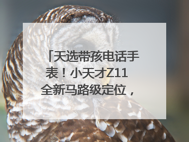 天选带孩电话手表！小天才Z11全新马路级定位，准到离谱