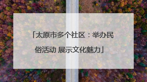太原市多个社区：举办民俗活动 展示文化魅力